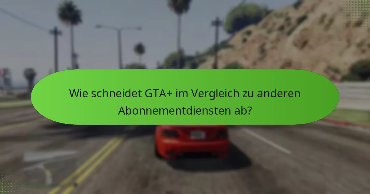 Wie schneidet GTA+ im Vergleich zu anderen Abonnementdiensten ab?